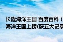 长隆海洋王国 百度百科（中国最大的海洋馆排名top7 长隆海洋王国上榜(获五大记录)）