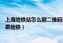 上海地铁站怎么刷二维码进站（上海地铁如何通过刷二维码乘地铁）