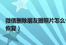 微信删除朋友圈照片怎么恢复（微信朋友圈照片删掉后怎样恢复）