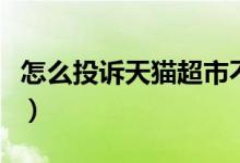 怎么投诉天猫超市不配送（怎么投诉天天快递）