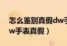 怎么鉴别真假dw手表（教你如何辨别鉴定dw手表真假）