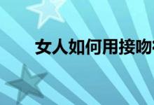 女人如何用接吻征服男朋友接吻技巧