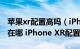 苹果xr配置高吗（iPhone XR比iPhone X差在哪 iPhone XR配置哪低）