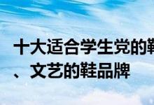 十大适合学生党的鞋品牌盘点那些时尚、舒适、文艺的鞋品牌