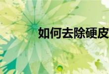 如何去除硬皮、死皮、老茧等？