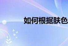 如何根据肤色选择合适的颜色？