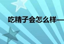 吃精子会怎么样——有好处还是有坏处？