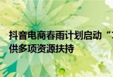 抖音电商春雨计划启动“100种美好生活方式”主题活动 提供多项资源扶持