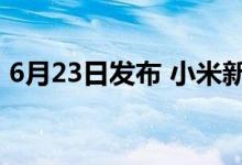 6月23日发布 小米新一代神机搭载天玑8100