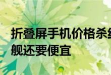 折叠屏手机价格杀红眼：5000多元 比直板旗舰还要便宜