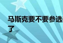 马斯克要不要参选美国总统 这次他正面回应了