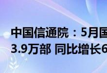 中国信通院：5月国内市场5G手机出货量1773.9万部 同比增长6.0%