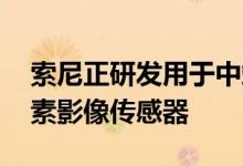 索尼正研发用于中端手机的IMX8系列1亿像素影像传感器