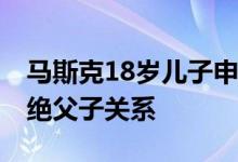 马斯克18岁儿子申请改名和改性别 欲与其断绝父子关系