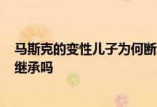 马斯克的变性儿子为何断绝“父女”关系 1.4万亿财产还能继承吗