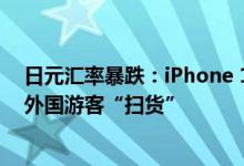 日元汇率暴跌：iPhone 13比其他国家便宜1300元 遭大批外国游客“扫货”