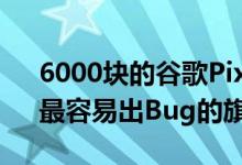 6000块的谷歌Pixel 6 Pro出错 老外吐槽：最容易出Bug的旗舰