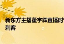 新东方主播董宇辉直播时情绪突然失落：只因网友说李白是刺客