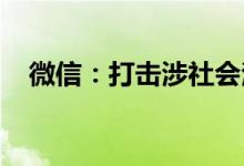 微信：打击涉社会治安热点事件谣言信息