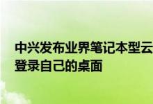 中兴发布业界笔记本型云电脑W600D：不同用户扫码即可登录自己的桌面