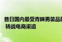 昔日国内最受青睐男装品牌！思莱德将关闭1300家中国门店 转战电商渠道