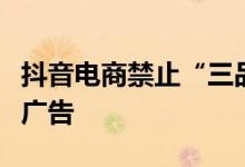 抖音电商禁止“三品一械”和兽药直播间投放广告