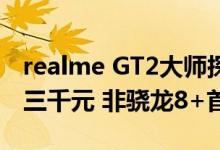 realme GT2大师探索版将于7月发布 价位在三千元 非骁龙8+首发