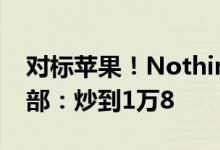 对标苹果！Nothing Phone 1提前拍卖100部：炒到1万8