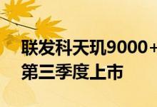 联发科天玑9000+正式发布：主频3.2GHz 第三季度上市