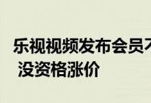 乐视视频发布会员不涨价通知：一直在吃老本 没资格涨价