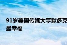 91岁美国传媒大亨默多克被曝将第四次离婚：6年前说自己最幸福
