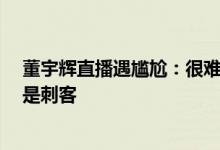 董宇辉直播遇尴尬：很难过 我在这讲了半天李白 你们说他是刺客