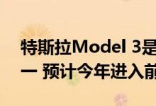 特斯拉Model 3是去年全球十大畅销车型之一 预计今年进入前五