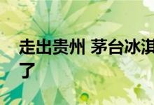 走出贵州 茅台冰淇淋店将新开七城：味道绝了