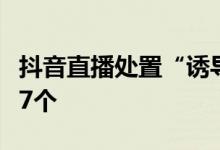 抖音直播处置“诱导未成年人打赏”违规账号7个