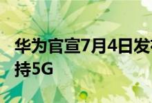 华为官宣7月4日发布会 真机提前拆箱曝光 支持5G