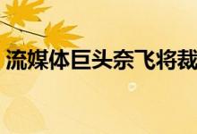 流媒体巨头奈飞将裁员300人 占员工总数3%