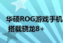 华硕ROG游戏手机6入网图曝光 18GB大内存 搭载骁龙8+