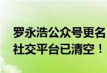 罗永浩公众号更名“交个朋友直播间” 三大社交平台已清空！