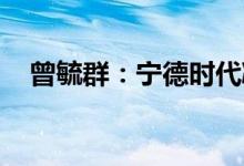 曾毓群：宁德时代凝聚态电池已在研发中