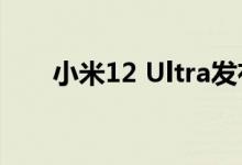 小米12 Ultra发布时间曝光：7月5日