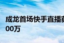 成龙首场快手直播获3.2亿点赞 粉丝数已超5700万