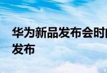 华为新品发布会时间确定 7月4号有两款机型发布