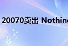 20070卖出 Nothing Phone首批拍卖100台