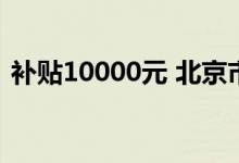 补贴10000元 北京市推出新能源车补贴计划