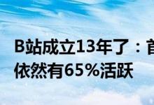 B站成立13年了：首批2009年注册的B站用户依然有65%活跃