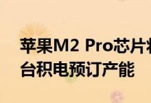 苹果M2 Pro芯片将采用3nm制程工艺 已向台积电预订产能