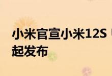 小米官宣小米12S Ultra发布会！四款旗舰一起发布