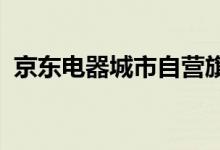 京东电器城市自营旗舰店即将落户湖南娄底