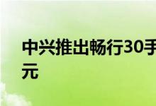 中兴推出畅行30手机：国产处理器仅售798元